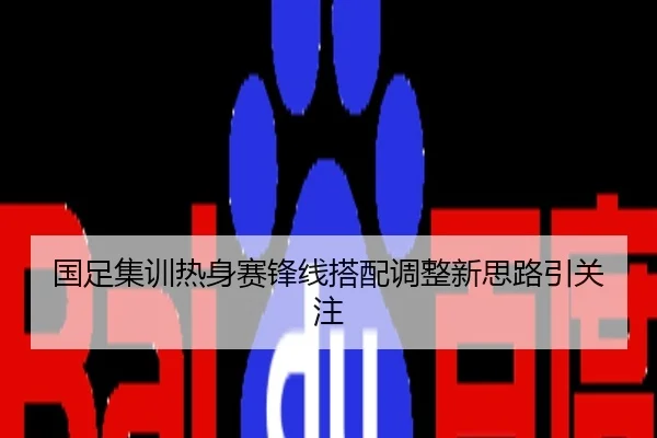 国足集训热身赛锋线搭配调整新思路引关注