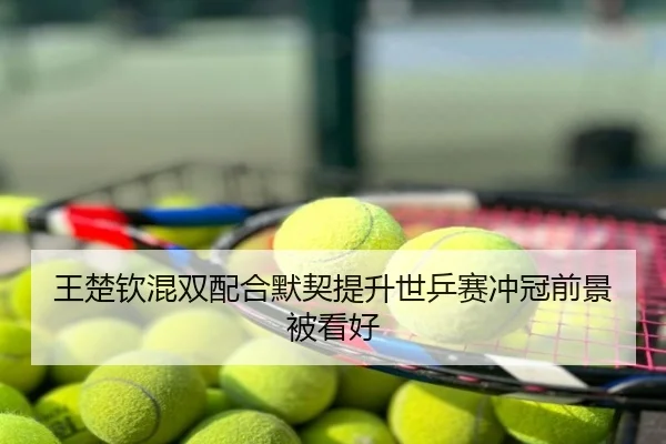 王楚钦混双配合默契提升世乒赛冲冠前景被看好