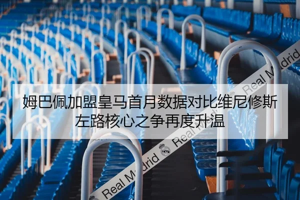 姆巴佩加盟皇马首月数据对比维尼修斯左路核心之争再度升温