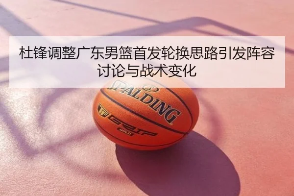 杜锋调整广东男篮首发轮换思路引发阵容讨论与战术变化