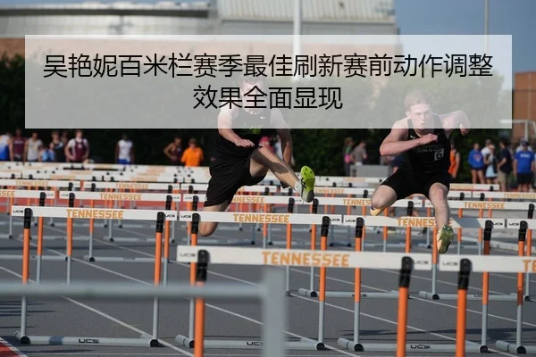 吴艳妮百米栏赛季最佳刷新赛前动作调整效果全面显现