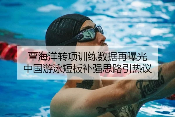 覃海洋转项训练数据再曝光 中国游泳短板补强思路引热议