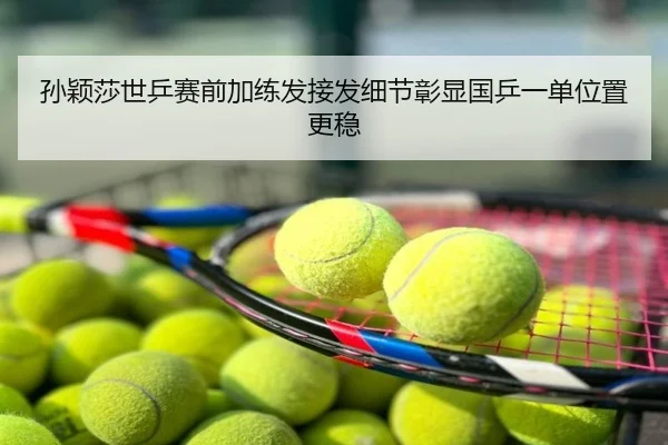 孙颖莎世乒赛前加练发接发细节彰显国乒一单位置更稳